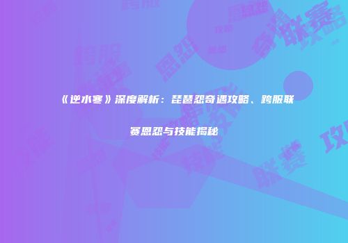 《逆水寒》深度解析：琵琶怨奇遇攻略、跨服联赛恩怨与技能揭秘