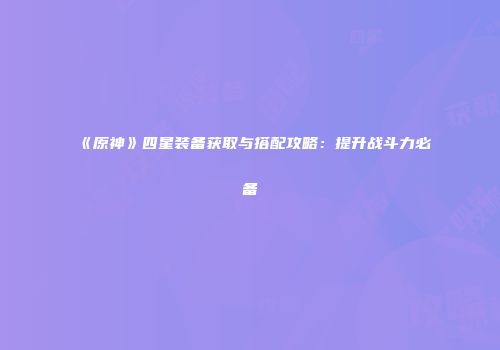 《原神》四星装备获取与搭配攻略：提升战斗力必备