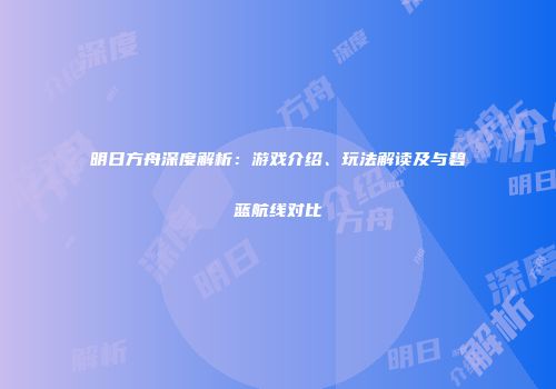 明日方舟深度解析：游戏介绍、玩法解读及与碧蓝航线对比
