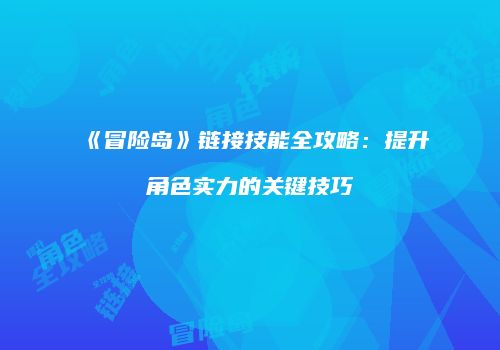 《冒险岛》链接技能全攻略：提升角色实力的关键技巧