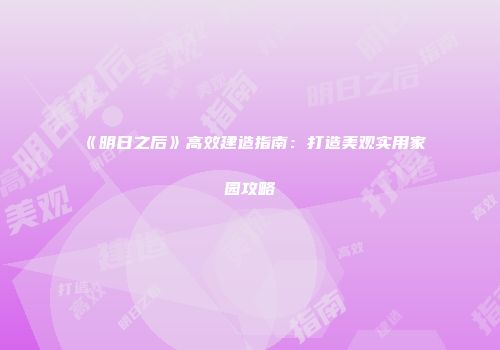 《明日之后》高效建造指南：打造美观实用家园攻略