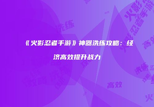 《火影忍者手游》神器洗练攻略：经济高效提升战力