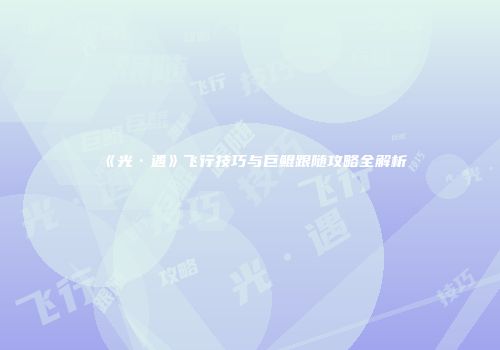 《光·遇》飞行技巧与巨鲲跟随攻略全解析