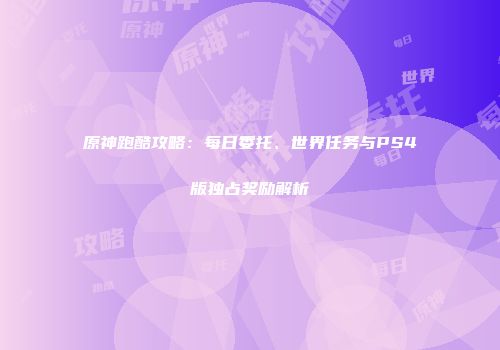 原神跑酷攻略：每日委托、世界任务与PS4版独占奖励解析