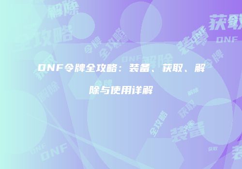 DNF令牌全攻略：装备、获取、解除与使用详解
