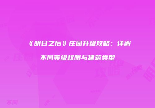 《明日之后》庄园升级攻略：详解不同等级权限与建筑类型
