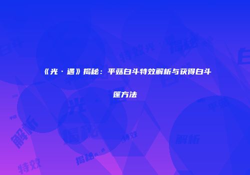 《光·遇》揭秘：平菇白斗特效解析与获得白斗篷方法