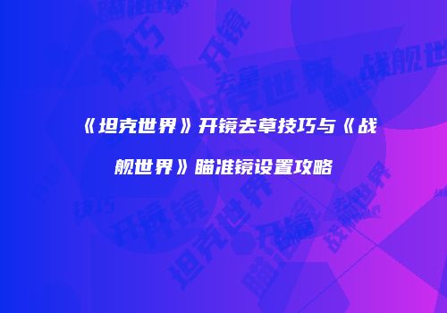 《坦克世界》开镜去草技巧与《战舰世界》瞄准镜设置攻略