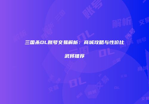 三国杀OL账号交易解析：商城攻略与性价比武将推荐
