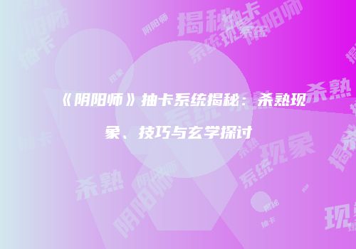 《阴阳师》抽卡系统揭秘：杀熟现象、技巧与玄学探讨