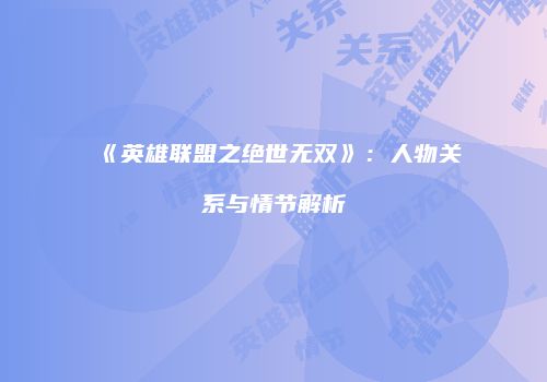 《英雄联盟之绝世无双》：人物关系与情节解析