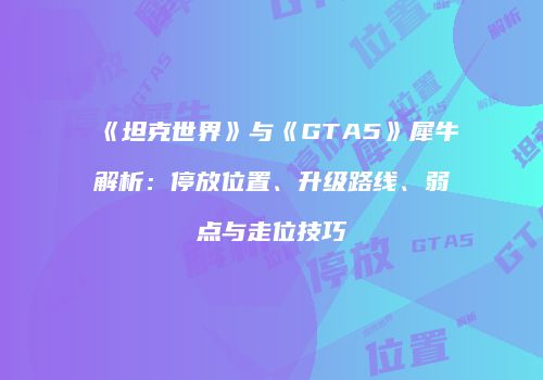 《坦克世界》与《GTA5》犀牛解析：停放位置、升级路线、弱点与走位技巧