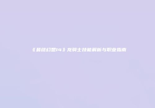 《最终幻想14》龙骑士技能解析与职业指南