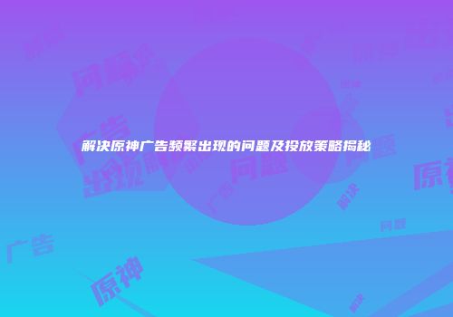 解决原神广告频繁出现的问题及投放策略揭秘