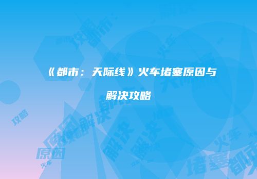 《都市：天际线》火车堵塞原因与解决攻略