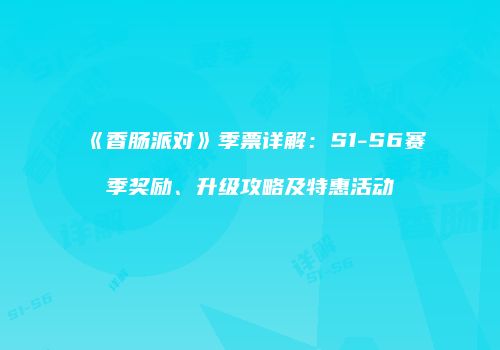 《香肠派对》季票详解：S1-S6赛季奖励、升级攻略及特惠活动