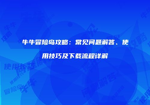 牛牛冒险岛攻略：常见问题解答、使用技巧及下载流程详解