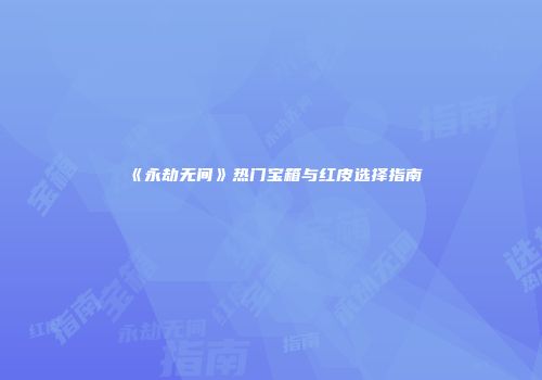 《永劫无间》热门宝箱与红皮选择指南