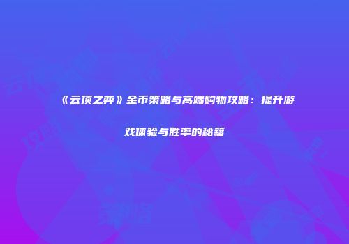 《云顶之弈》金币策略与高端购物攻略：提升游戏体验与胜率的秘籍