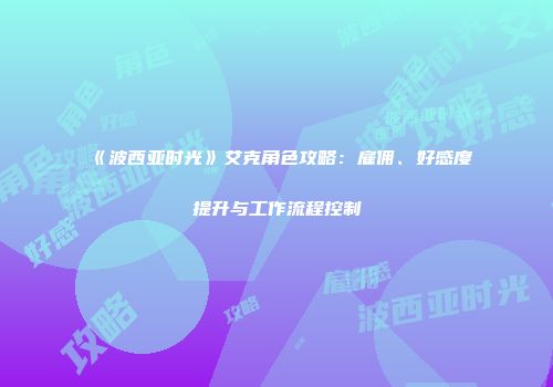 《波西亚时光》艾克角色攻略：雇佣、好感度提升与工作流程控制