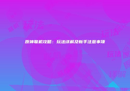 原神联机攻略：玩法详解及新手注意事项