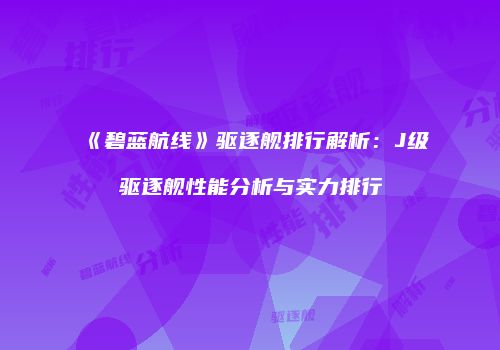 《碧蓝航线》驱逐舰排行解析：J级驱逐舰性能分析与实力排行