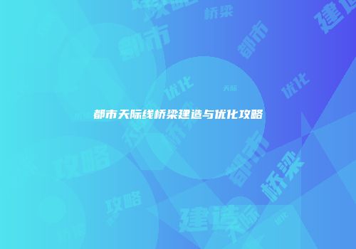 都市天际线桥梁建造与优化攻略