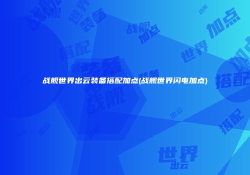 战舰世界出云装备搭配加点(战舰世界闪电加点)