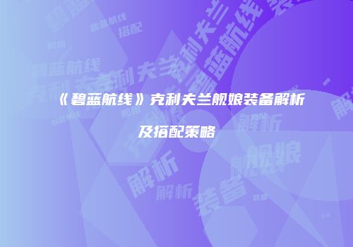 《碧蓝航线》克利夫兰舰娘装备解析及搭配策略