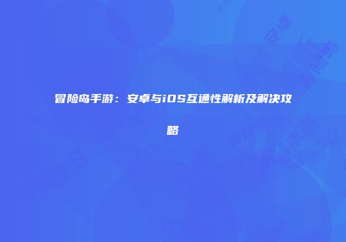 冒险岛手游：安卓与iOS互通性解析及解决攻略