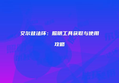 艾尔登法环：照明工具获取与使用攻略