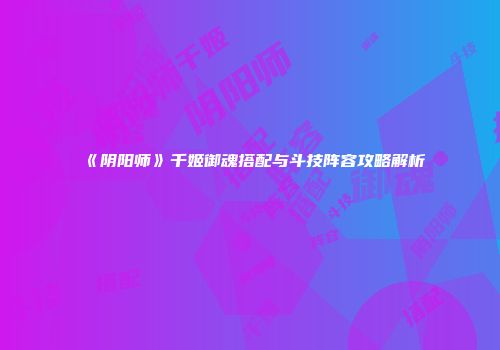 《阴阳师》千姬御魂搭配与斗技阵容攻略解析