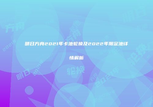 明日方舟2021年卡池轮换及2022年限定池详情解析