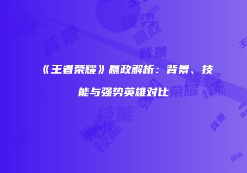《王者荣耀》嬴政解析：背景、技能与强势英雄对比