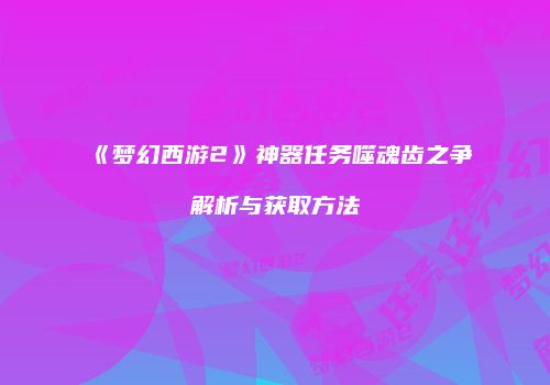 《梦幻西游2》神器任务噬魂齿之争解析与获取方法