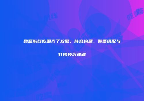 碧蓝航线吃喝齐了攻略：阵容构建、装备搭配与打捞技巧详解