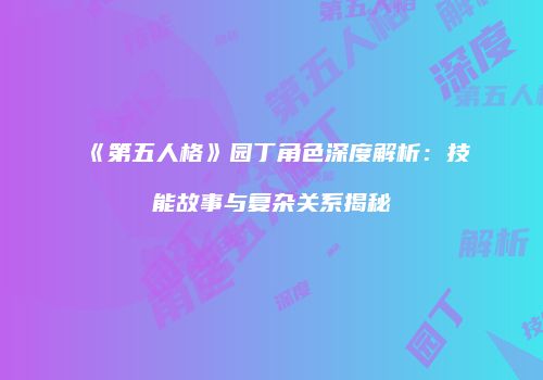 《第五人格》园丁角色深度解析：技能故事与复杂关系揭秘