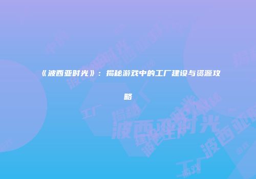 《波西亚时光》：揭秘游戏中的工厂建设与资源攻略
