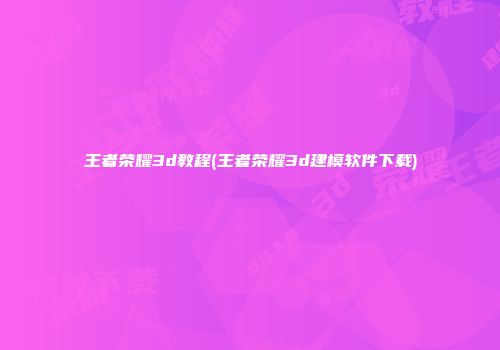 王者荣耀3d教程(王者荣耀3d建模软件下载)