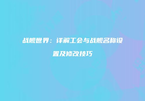 战舰世界：详解工会与战舰名称设置及修改技巧