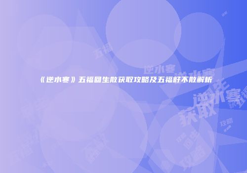 《逆水寒》五福回生散获取攻略及五福籽不散解析