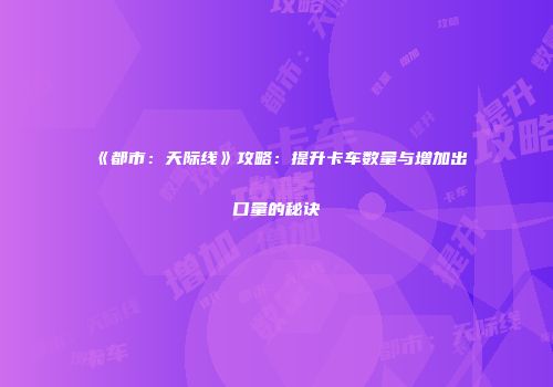 《都市：天际线》攻略：提升卡车数量与增加出口量的秘诀
