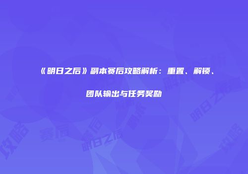 《明日之后》副本赛后攻略解析：重置、解锁、团队输出与任务奖励