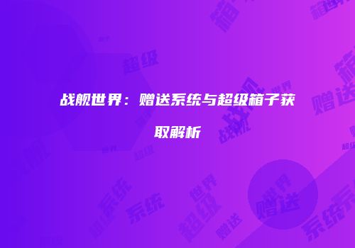 战舰世界：赠送系统与超级箱子获取解析