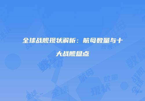 全球战舰现状解析：航母数量与十大战舰盘点