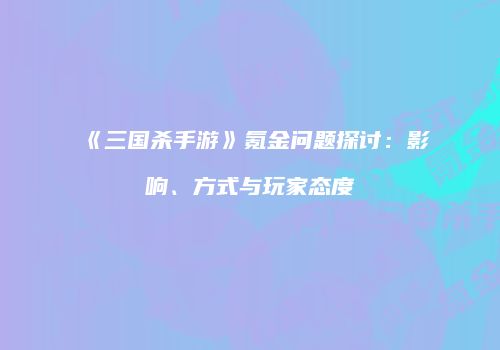 《三国杀手游》氪金问题探讨：影响、方式与玩家态度