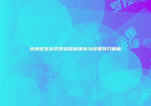 绝地求生游戏罗技鼠标推荐与设置技巧解析