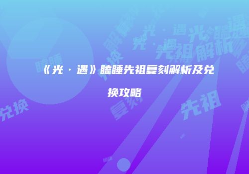 《光·遇》瞌睡先祖复刻解析及兑换攻略