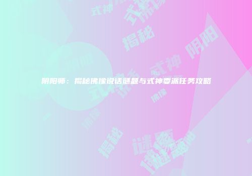 阴阳师：揭秘佛像说话谜题与式神委派任务攻略