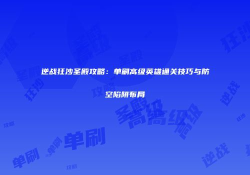 逆战狂沙圣殿攻略：单刷高级英雄通关技巧与防空陷阱布局